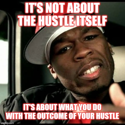 Jroc113 | IT'S NOT ABOUT THE HUSTLE ITSELF; IT'S ABOUT WHAT YOU DO WITH THE OUTCOME OF YOUR HUSTLE | image tagged in 50 cent | made w/ Imgflip meme maker