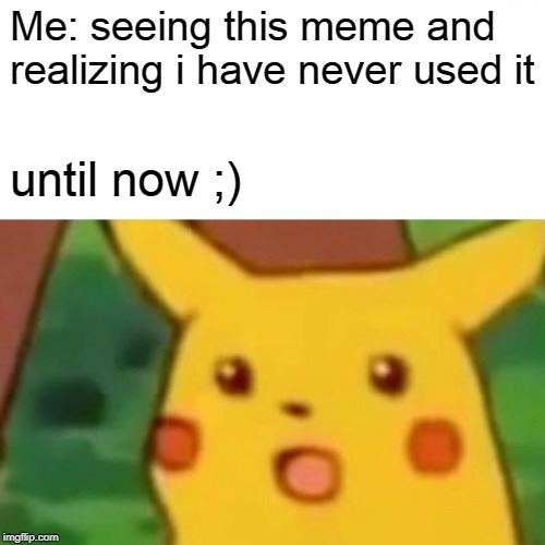 Surprised Pikachu Meme | Me: seeing this meme and realizing i have never used it until now ;) | image tagged in memes,surprised pikachu | made w/ Imgflip meme maker