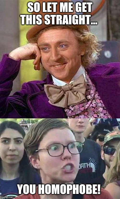 The rules keep changing... I can't keep up. | SO LET ME GET THIS STRAIGHT... YOU HOMOPHOBE! | image tagged in memes,creepy condescending wonka,triggered liberal,homosexuality,homophobe,sensitivity | made w/ Imgflip meme maker