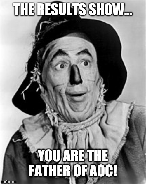 Scarecrow Oz | THE RESULTS SHOW... YOU ARE THE FATHER OF AOC! | image tagged in scarecrow oz | made w/ Imgflip meme maker