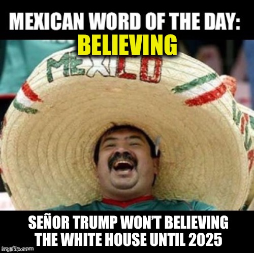 Mexicans for Señor Trump! | BELIEVING; SEÑOR TRUMP WON’T BELIEVING THE WHITE HOUSE UNTIL 2025 | image tagged in mexican word of the day large,believe,trump | made w/ Imgflip meme maker