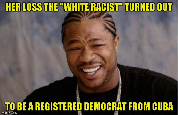 Yo Dawg Heard You Meme | HER LOSS THE "WHITE RACIST" TURNED OUT TO BE A REGISTERED DEMOCRAT FROM CUBA | image tagged in memes,yo dawg heard you | made w/ Imgflip meme maker