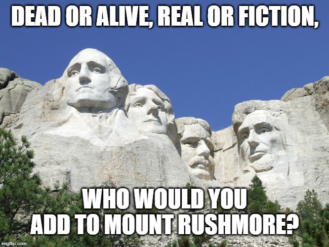 Mount Rushmore | DEAD OR ALIVE, REAL OR FICTION, WHO WOULD YOU ADD TO MOUNT RUSHMORE? | image tagged in mount rushmore | made w/ Imgflip meme maker