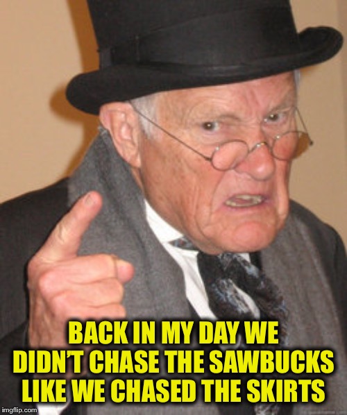 Back In My Day Meme | BACK IN MY DAY WE DIDN’T CHASE THE SAWBUCKS LIKE WE CHASED THE SKIRTS | image tagged in memes,back in my day | made w/ Imgflip meme maker