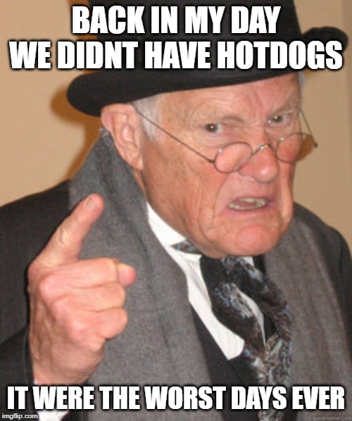 HOTDOG | BACK IN MY DAY WE DIDNT HAVE HOTDOGS; IT WERE THE WORST DAYS EVER | image tagged in memes,back in my day | made w/ Imgflip meme maker