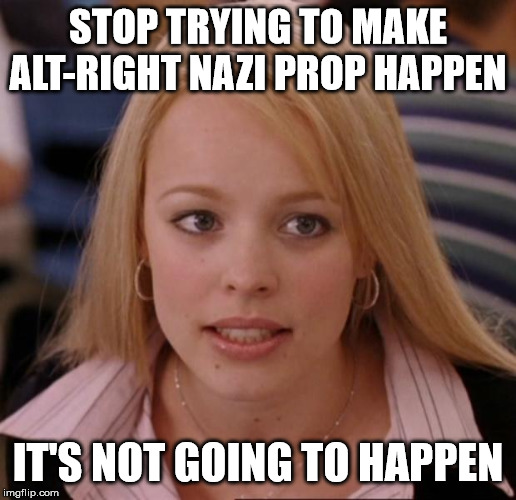 regina george | STOP TRYING TO MAKE ALT-RIGHT NAZI PROP HAPPEN; IT'S NOT GOING TO HAPPEN | image tagged in regina george | made w/ Imgflip meme maker