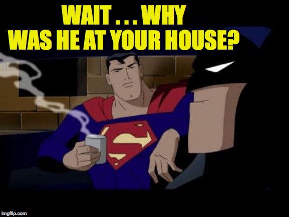 Batman And Superman Meme | WAIT . . . WHY WAS HE AT YOUR HOUSE? | image tagged in memes,batman and superman | made w/ Imgflip meme maker