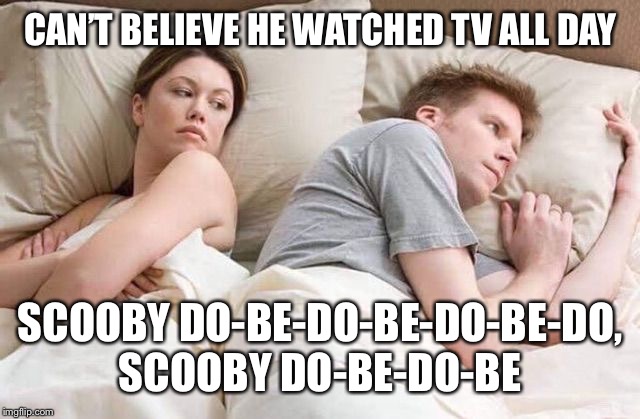 Angry wife in bed flipped | CAN’T BELIEVE HE WATCHED TV ALL DAY; SCOOBY DO-BE-DO-BE-DO-BE-DO, SCOOBY DO-BE-DO-BE | image tagged in angry wife in bed flipped | made w/ Imgflip meme maker