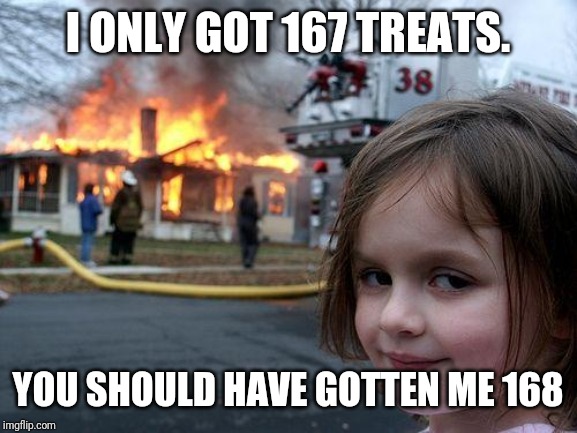 Disaster Girl Meme | I ONLY GOT 167 TREATS. YOU SHOULD HAVE GOTTEN ME 168 | image tagged in memes,disaster girl | made w/ Imgflip meme maker