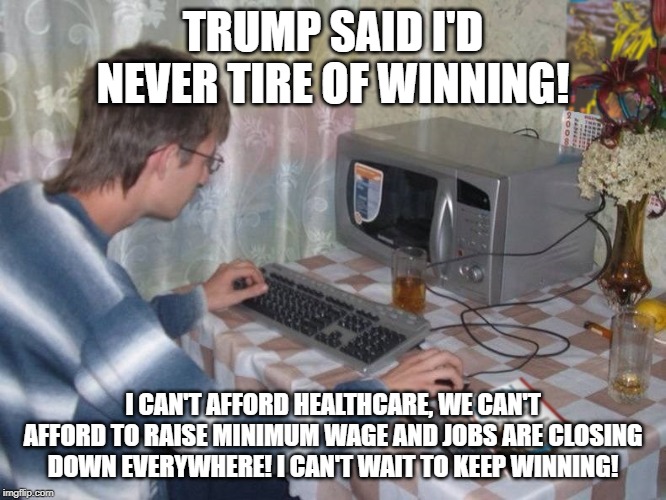 Microwave Libertarian | TRUMP SAID I'D NEVER TIRE OF WINNING! I CAN'T AFFORD HEALTHCARE, WE CAN'T AFFORD TO RAISE MINIMUM WAGE AND JOBS ARE CLOSING DOWN EVERYWHERE! | image tagged in microwave libertarian | made w/ Imgflip meme maker