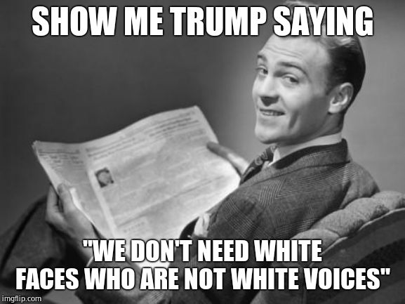 50's newspaper | SHOW ME TRUMP SAYING "WE DON'T NEED WHITE FACES WHO ARE NOT WHITE VOICES" | image tagged in 50's newspaper | made w/ Imgflip meme maker