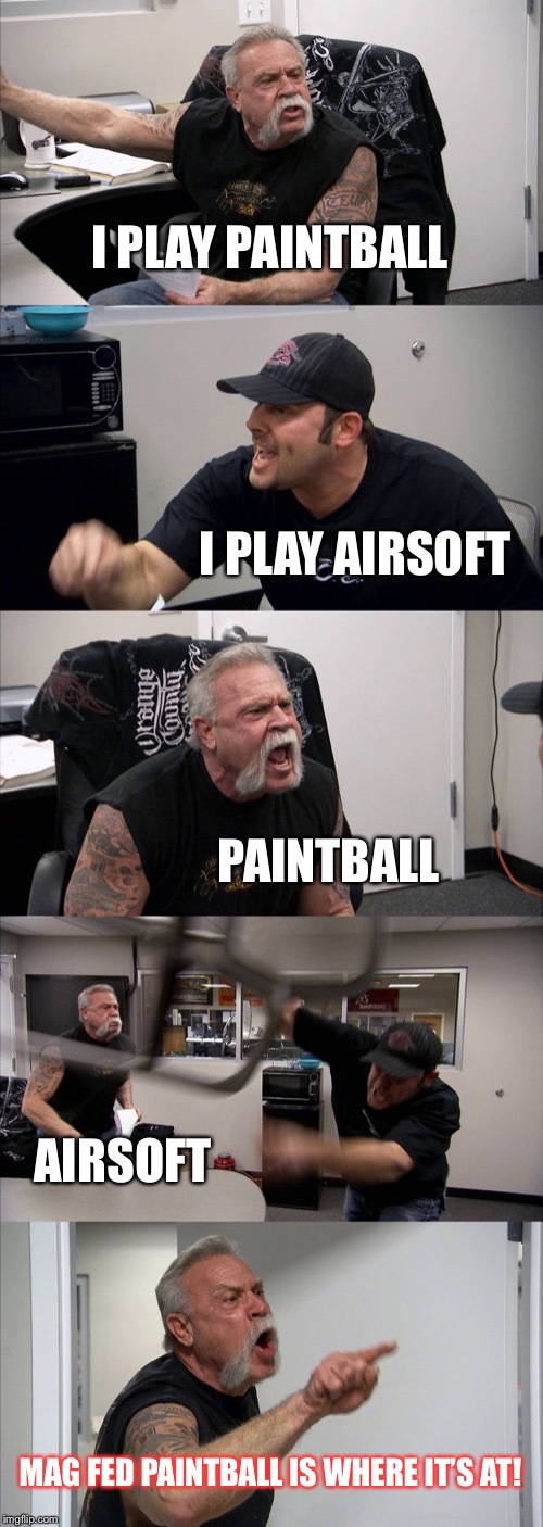 American Chopper Argument Meme | I PLAY PAINTBALL; I PLAY AIRSOFT; PAINTBALL; AIRSOFT; MAG FED PAINTBALL IS WHERE IT’S AT! | image tagged in memes,american chopper argument | made w/ Imgflip meme maker