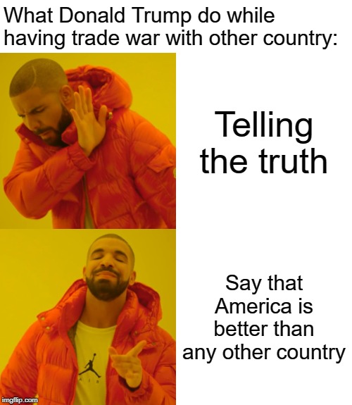 Donald Trump doesn't like to do something | What Donald Trump do while having trade war with other country:; Telling the truth; Say that America is better than any other country | image tagged in memes,drake hotline bling,donald trump,trade war | made w/ Imgflip meme maker