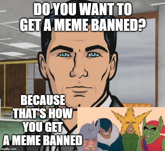 Keep over using that one | DO YOU WANT TO GET A MEME BANNED? BECAUSE THAT'S HOW YOU GET A MEME BANNED | image tagged in memes,archer,me and the boys,banned | made w/ Imgflip meme maker