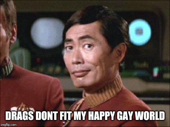Sulu Oh My | DRAGS DONT FIT MY HAPPY GAY WORLD | image tagged in sulu oh my | made w/ Imgflip meme maker