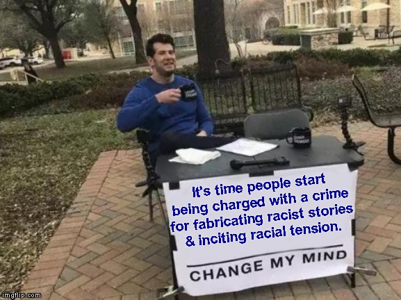 It's at an all time high and needs to STOP! | It's time people start being charged with a crime for fabricating racist stories
& inciting racial tension. | image tagged in memes,change my mind,hate crime | made w/ Imgflip meme maker