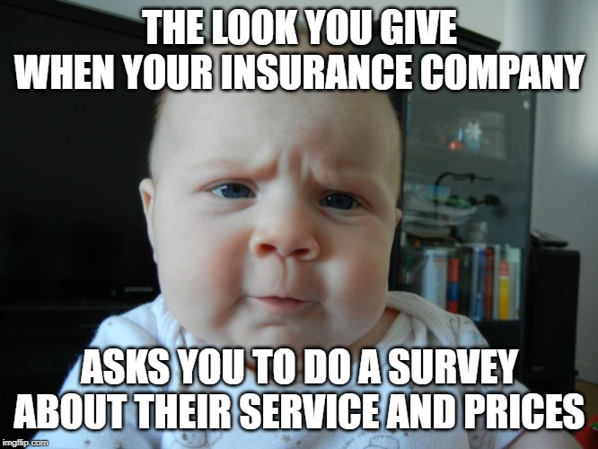 Are you serious? | THE LOOK YOU GIVE WHEN YOUR INSURANCE COMPANY; ASKS YOU TO DO A SURVEY ABOUT THEIR SERVICE AND PRICES | image tagged in are you serious | made w/ Imgflip meme maker