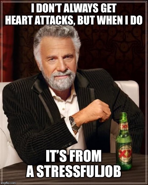 The Most Interesting Man In The World Meme | I DON’T ALWAYS GET HEART ATTACKS, BUT WHEN I DO IT’S FROM A STRESSFUL JOB | image tagged in memes,the most interesting man in the world | made w/ Imgflip meme maker