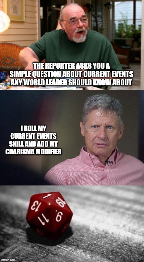 THE REPORTER ASKS YOU A SIMPLE QUESTION ABOUT CURRENT EVENTS ANY WORLD LEADER SHOULD KNOW ABOUT; I ROLL MY CURRENT EVENTS SKILL AND ADD MY CHARISMA MODIFIER | image tagged in gary johnson feelthejohnson | made w/ Imgflip meme maker