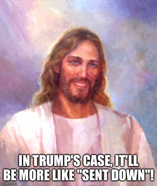 Smiling Jesus Meme | IN TRUMP'S CASE, IT'LL BE MORE LIKE "SENT DOWN"! | image tagged in memes,smiling jesus | made w/ Imgflip meme maker