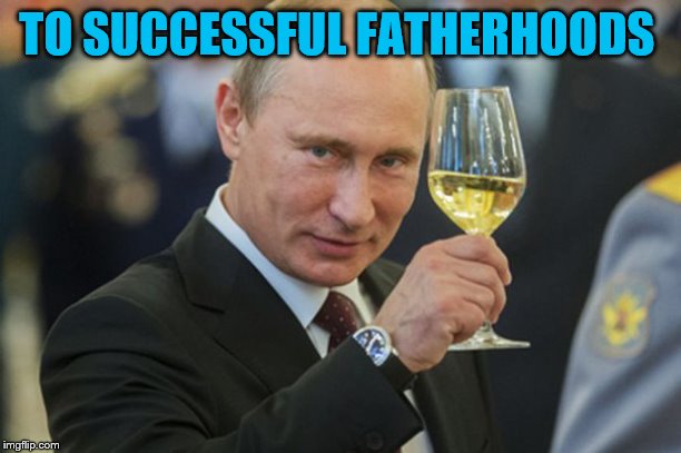 Putin Cheers | TO SUCCESSFUL FATHERHOODS | image tagged in putin cheers | made w/ Imgflip meme maker