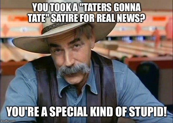 Sam Elliott special kind of stupid | YOU TOOK A "TATERS GONNA TATE" SATIRE FOR REAL NEWS? YOU'RE A SPECIAL KIND OF STUPID! | image tagged in sam elliott special kind of stupid | made w/ Imgflip meme maker