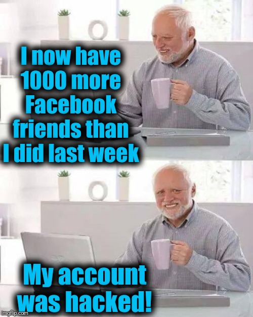 Hide the Pain Harold Meme |  I now have 1000 more Facebook friends than I did last week; My account was hacked! | image tagged in memes,hide the pain harold | made w/ Imgflip meme maker
