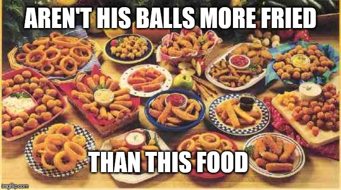 fried foods | AREN'T HIS BALLS MORE FRIED THAN THIS FOOD | image tagged in fried foods | made w/ Imgflip meme maker
