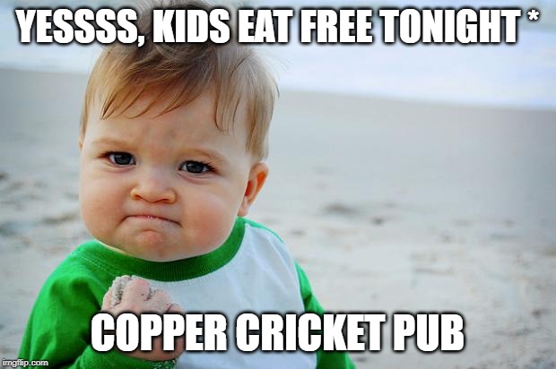 Baby Fist Pump |  YESSSS, KIDS EAT FREE TONIGHT *; COPPER CRICKET PUB | image tagged in baby fist pump | made w/ Imgflip meme maker