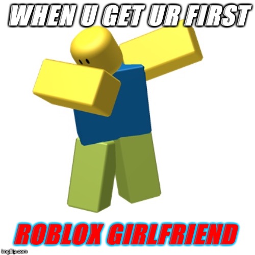 Roblox dab |  WHEN U GET UR FIRST; ROBLOX GIRLFRIEND | image tagged in roblox dab | made w/ Imgflip meme maker
