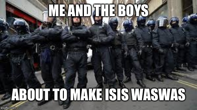 Me and the Boys | ME AND THE BOYS; ABOUT TO MAKE ISIS WASWAS | image tagged in me and the boys | made w/ Imgflip meme maker