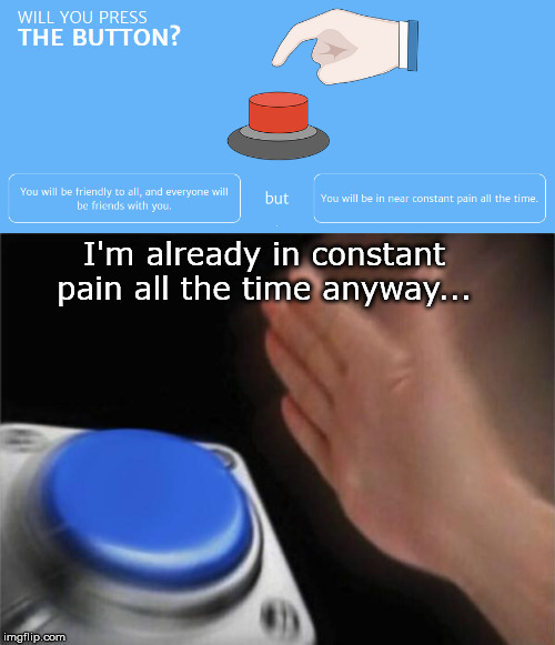 Pain flowin thru my heart | I'm already in constant pain all the time anyway... | image tagged in button,blue button meme,question | made w/ Imgflip meme maker