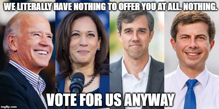Democrats 2020 | WE LITERALLY HAVE NOTHING TO OFFER YOU AT ALL. NOTHING. VOTE FOR US ANYWAY | image tagged in democrats,democrats 2020,joe biden,kamala harris,mayor pete,andrew yang | made w/ Imgflip meme maker