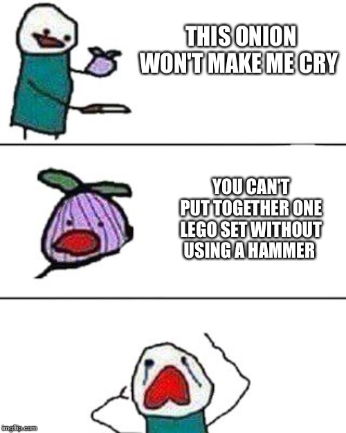this onion won't make me cry | THIS ONION WON'T MAKE ME CRY; YOU CAN'T PUT TOGETHER ONE LEGO SET WITHOUT USING A HAMMER | image tagged in this onion won't make me cry | made w/ Imgflip meme maker