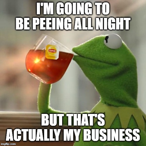 Do your business. You can only rent that tea | I'M GOING TO BE PEEING ALL NIGHT; BUT THAT'S ACTUALLY MY BUSINESS | image tagged in memes,but thats none of my business,kermit the frog,pee | made w/ Imgflip meme maker