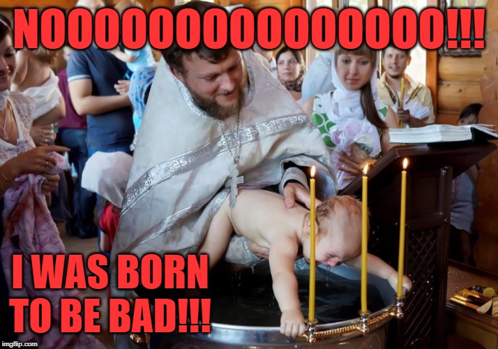 It burns!!! It burns!!! |  NOOOOOOOOOOOOOOO!!! I WAS BORN TO BE BAD!!! | image tagged in baby baptism,memes,born to be bad,funny,nooooooo,the lighter side of baptisms | made w/ Imgflip meme maker