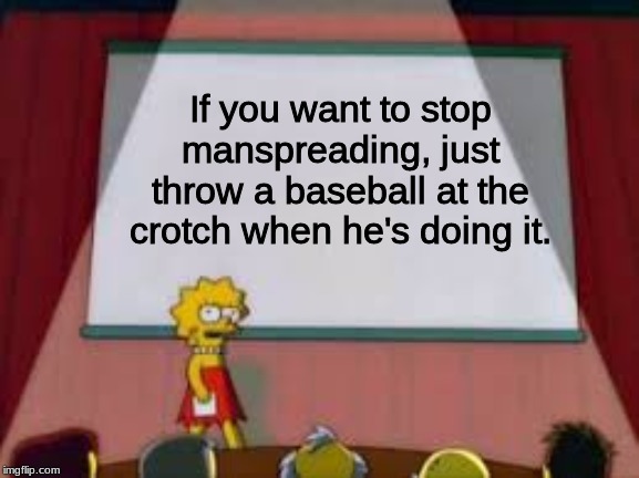 If you want to stop manspreading, just throw a baseball at the crotch when he's doing it. | image tagged in lisa simpson's presentation,memes | made w/ Imgflip meme maker