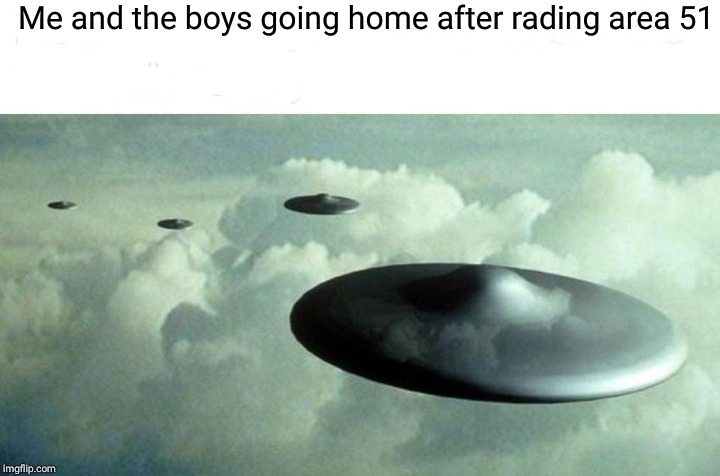Me and the boys going home after rading area 51 | image tagged in me and the boys | made w/ Imgflip meme maker