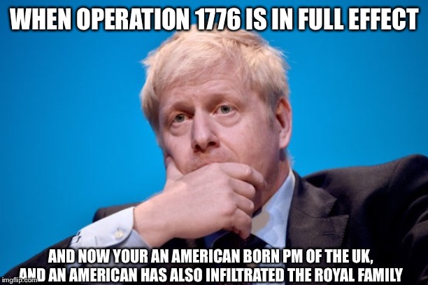 We thought Op 1776 was just a meme | WHEN OPERATION 1776 IS IN FULL EFFECT; AND NOW YOUR AN AMERICAN BORN PM OF THE UK, AND AN AMERICAN HAS ALSO INFILTRATED THE ROYAL FAMILY | image tagged in boris johnson,england,funny,memes,prime minister | made w/ Imgflip meme maker