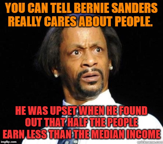 Bernie really needs an economics 101 class. | YOU CAN TELL BERNIE SANDERS REALLY CARES ABOUT PEOPLE. HE WAS UPSET WHEN HE FOUND OUT THAT HALF THE PEOPLE EARN LESS THAN THE MEDIAN INCOME | image tagged in katt williams wtf meme | made w/ Imgflip meme maker