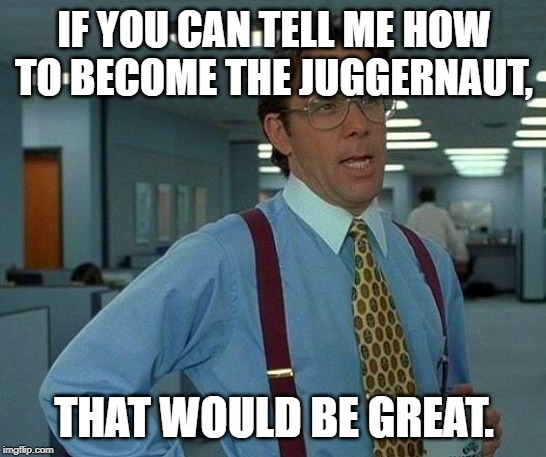 That Would Be Great Meme | IF YOU CAN TELL ME HOW TO BECOME THE JUGGERNAUT, THAT WOULD BE GREAT. | image tagged in memes,that would be great | made w/ Imgflip meme maker