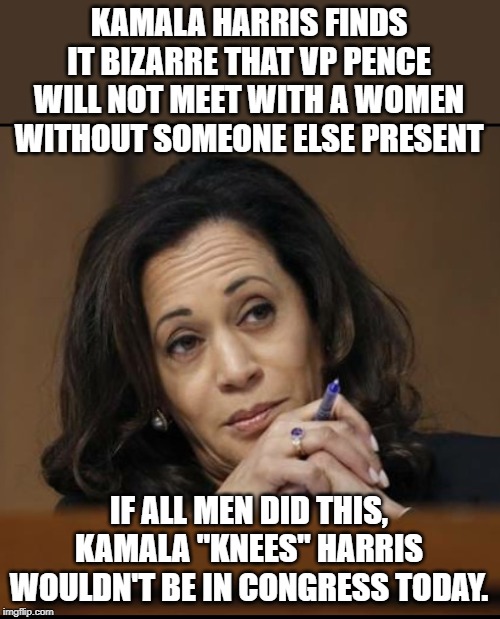 Kamala Harris  | KAMALA HARRIS FINDS IT BIZARRE THAT VP PENCE WILL NOT MEET WITH A WOMEN WITHOUT SOMEONE ELSE PRESENT; IF ALL MEN DID THIS, KAMALA "KNEES" HARRIS WOULDN'T BE IN CONGRESS TODAY. | image tagged in kamala harris | made w/ Imgflip meme maker
