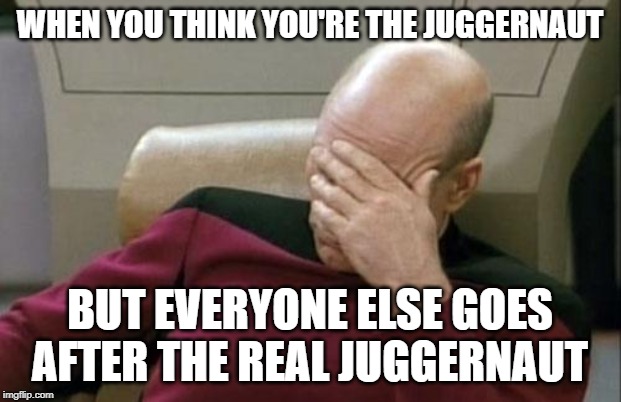 Captain Picard Facepalm Meme | WHEN YOU THINK YOU'RE THE JUGGERNAUT; BUT EVERYONE ELSE GOES AFTER THE REAL JUGGERNAUT | image tagged in memes,captain picard facepalm | made w/ Imgflip meme maker