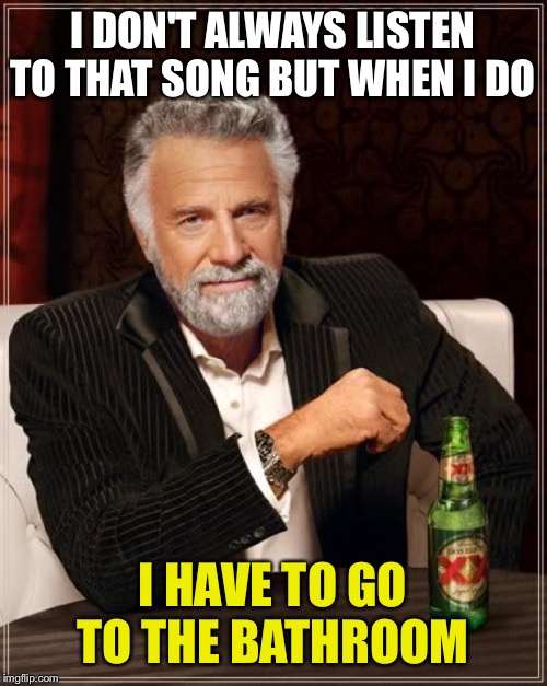 The Most Interesting Man In The World Meme | I DON'T ALWAYS LISTEN TO THAT SONG BUT WHEN I DO I HAVE TO GO TO THE BATHROOM | image tagged in memes,the most interesting man in the world | made w/ Imgflip meme maker