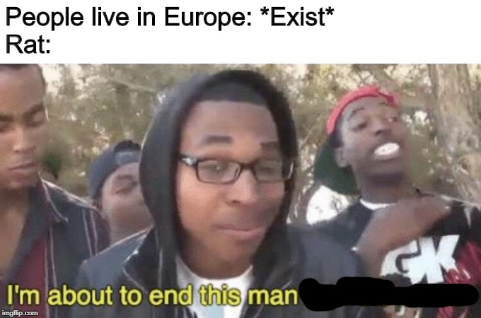 I’m about to end this man’s whole career | People live in Europe: *Exist*
Rat: | image tagged in im about to end this mans whole career | made w/ Imgflip meme maker