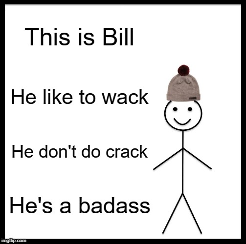 Be Like Bill | This is Bill; He like to wack; He don't do crack; He's a badass | image tagged in memes,be like bill | made w/ Imgflip meme maker