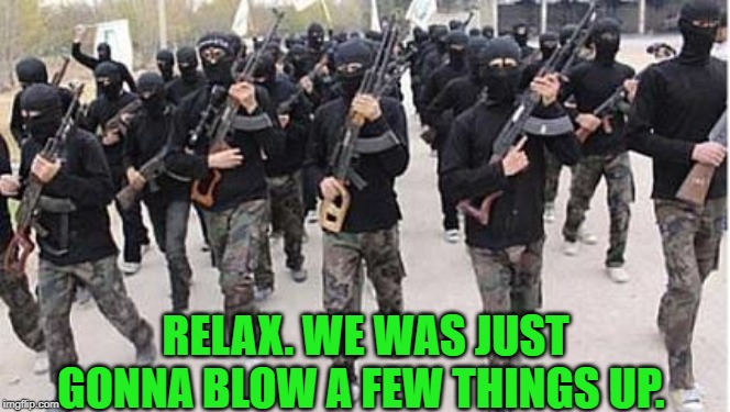 ISIS | RELAX. WE WAS JUST GONNA BLOW A FEW THINGS UP. | image tagged in isis | made w/ Imgflip meme maker