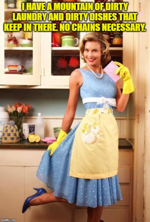 Happy House Wife | I HAVE A MOUNTAIN OF DIRTY LAUNDRY AND DIRTY DISHES THAT KEEP IN THERE. NO CHAINS NECESSARY. | image tagged in happy house wife | made w/ Imgflip meme maker