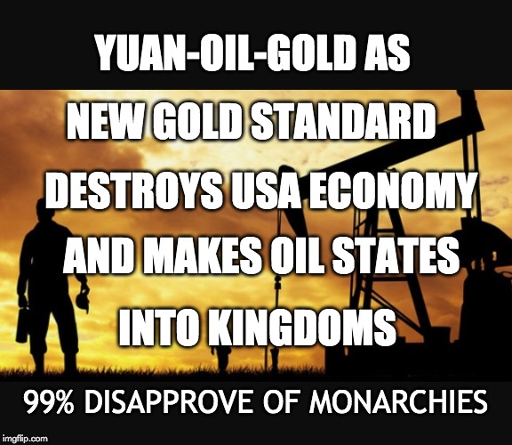 Oily Double-Cross – Not Recommended | YUAN-OIL-GOLD AS; NEW GOLD STANDARD; DESTROYS USA ECONOMY; AND MAKES OIL STATES; INTO KINGDOMS; 99% DISAPPROVE OF MONARCHIES | image tagged in corporate greed,congress,ugh congress,tax cuts for the rich,betrayal,reality check | made w/ Imgflip meme maker