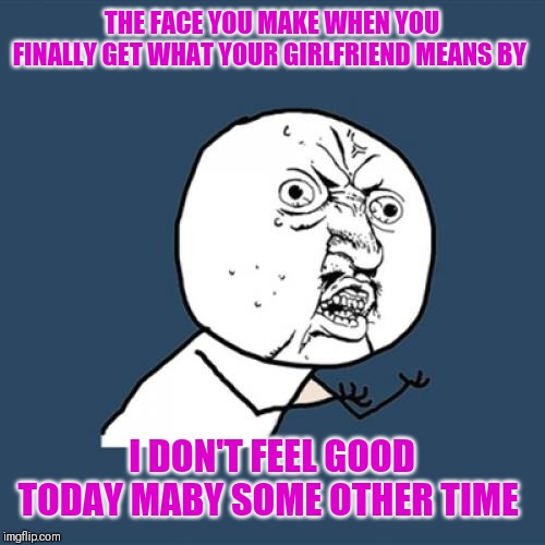 Y U No Meme | THE FACE YOU MAKE WHEN YOU FINALLY GET WHAT YOUR GIRLFRIEND MEANS BY; I DON'T FEEL GOOD TODAY MABY SOME OTHER TIME | image tagged in memes,y u no | made w/ Imgflip meme maker